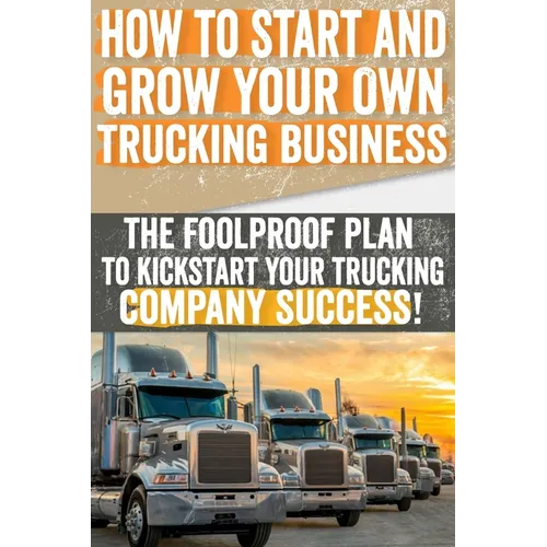 How to Start and Grow Your Own Trucking Business: The Foolproof Plan to Kickstart Your Trucking Company Success!