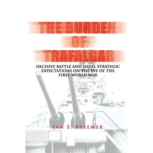 The Burden of Trafalgar: Decisive Battle and Naval Strategic Expectations on the Eve of the First World War: Naval War College Newport Papers 6