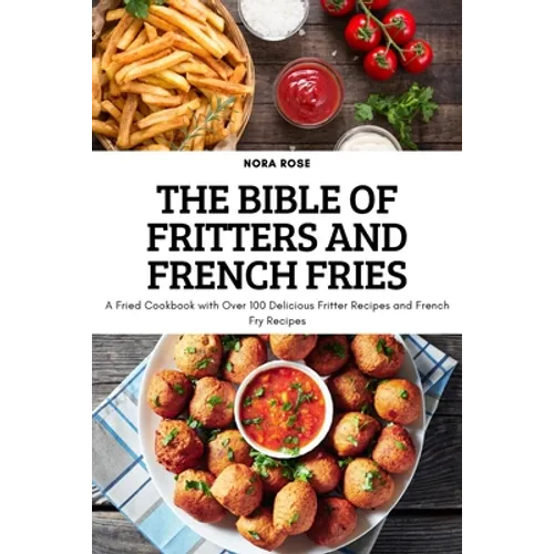 The Bible of Fritters and French Fries: A Fried Cookbook with Over 100 Delicious Fritter Recipes and French Fry Recipes