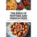 The Bible of Fritters and French Fries: A Fried Cookbook with Over 100 Delicious Fritter Recipes and French Fry Recipes