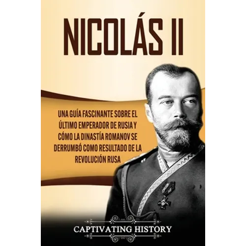Nicolás II: Una guía fascinante sobre el último emperador de Rusia y cómo la dinastía Romanov se derrumbó como resultado de la revolución rusa