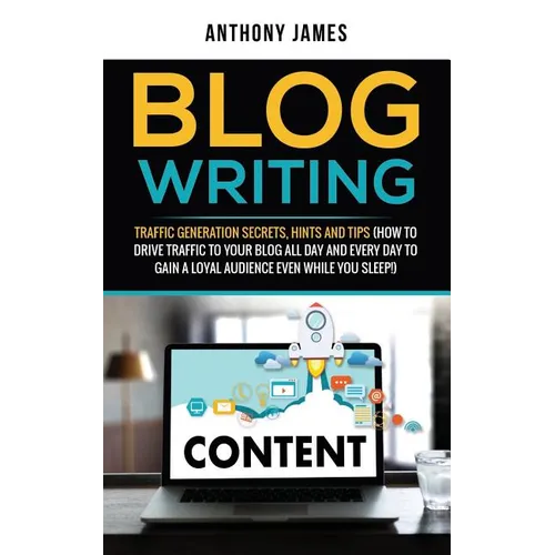 Blog Writing: Traffic Generation Secrets, Hints and Tips (How to Drive Traffic to Your Blog All Day and Every Day to Gain a Loyal Au