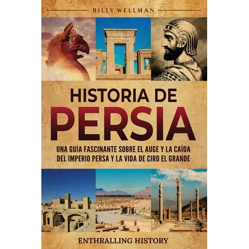 Historia de Persia: Una guía fascinante sobre el auge y la caída del Imperio persa y la vida de Ciro el Grande