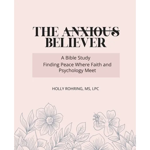 The Anxious Believer: A Bible Study: Finding Peace Where Faith and Psychology Meet