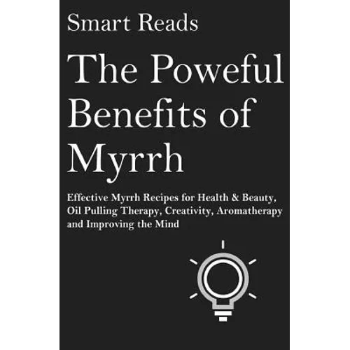 The Powerful Benefits of Myrrh: Effective Myrrh Recipes for Health & Beauty, Oil Pulling Therapy, Creativity, Aromatherapy, Clarity and Improving the