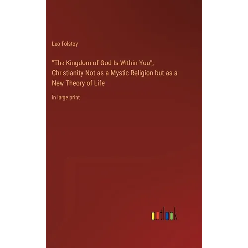 "The Kingdom of God Is Within You"; Christianity Not as a Mystic Religion but as a New Theory of Life: in large print