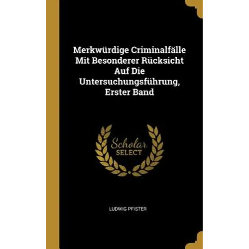 Merkwürdige Criminalfälle Mit Besonderer Rücksicht Auf Die Untersuchungsführung, Erster Band