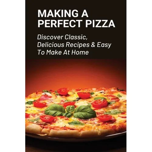 Making A Perfect Pizza: Discover Classic, Delicious Recipes & Easy To Make At Home: How To Make Pizza Step By Step