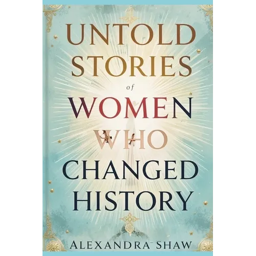 Untold Stories of Women Who Changed History: Celebrating the Women Who Shaped Our World