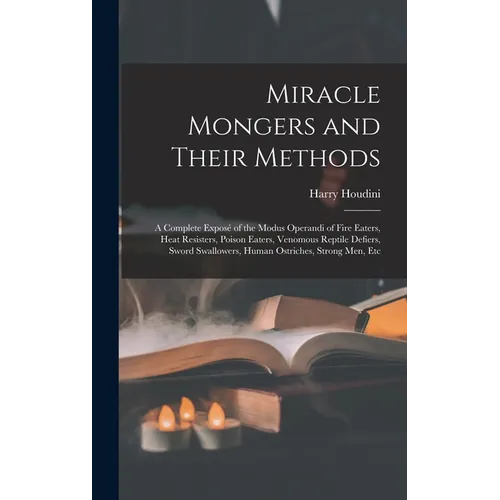 Miracle Mongers and Their Methods: A Complete Exposé of the Modus Operandi of Fire Eaters, Heat Resisters, Poison Eaters, Venomous Reptile Defiers, Sw
