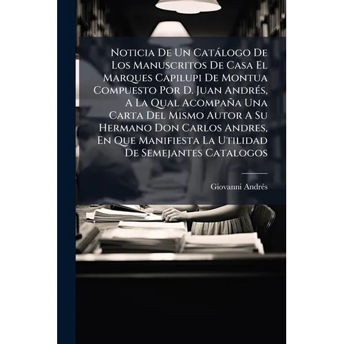 Noticia De Un Catálogo De Los Manuscritos De Casa El Marques Capilupi De Montua Compuesto Por D. Juan Andrés, A La Qual Acompaña Una Carta Del Mismo A