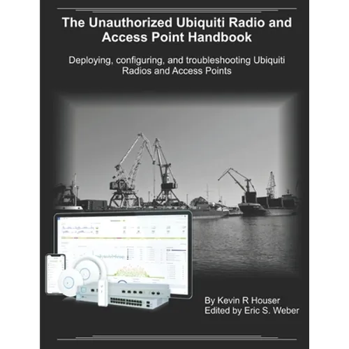 The Unauthorized Ubiquiti Radio and Access Point Handbook: Deploying, configuring, and troubleshooting Ubiquiti Radios and Access Points