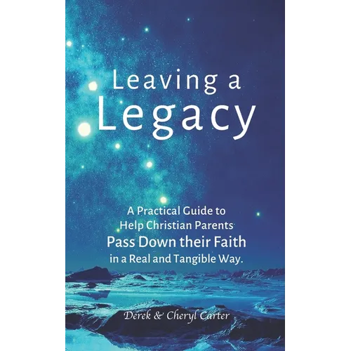 Leaving a Legacy: A Practical Guide to Help Christian Parents Pass Down Their Faith in a Real and Tangible Way.
