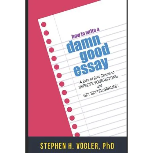How to Write a Damn Good Essay: A Step by Step System to Improve Your Writing and Get Better Grades