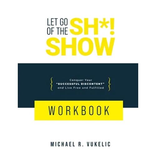 Let Go of The Sh*! Show Workbook: Conquer Your Successful Discontent and Live Free and Fulfilled