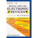 How to Build and Use Electronic Devices Without Frustration, Panic, Mountains of Money, or an Engineer Degree