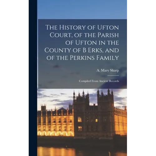 The History of Ufton Court, of the Parish of Ufton in the County of B Erks, and of the Perkins Family: Compiled From Ancient Records