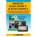 Amazon Echo Show 5 & Echo Show 8 The Complete User Guide - Learn to Use Your Echo Show Like A Pro: Includes Alexa Skills, Tips and Tricks