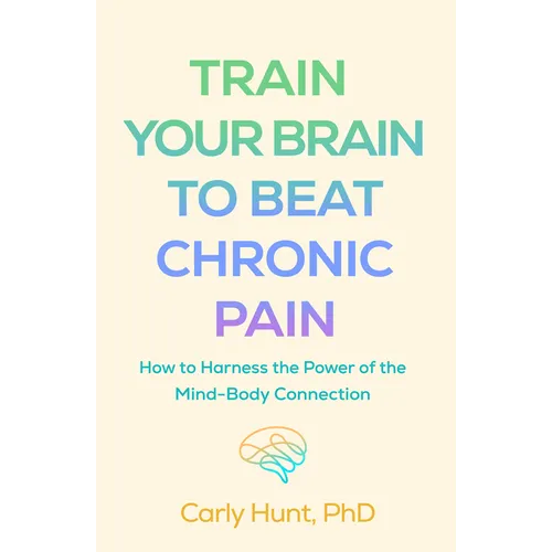 Train Your Brain to Beat Chronic Pain: How to Harness the Power of the Mind-Body Connection