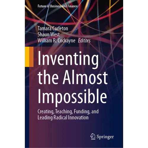 Inventing the Almost Impossible: Creating, Teaching, Funding, and Leading Radical Innovation
