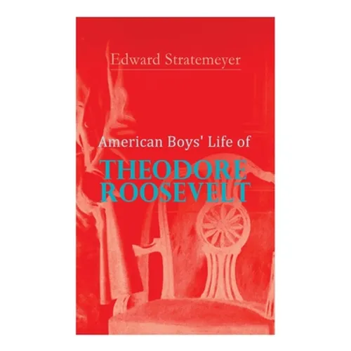 American Boys' Life of Theodore Roosevelt: Biography of the 26th President of the United States