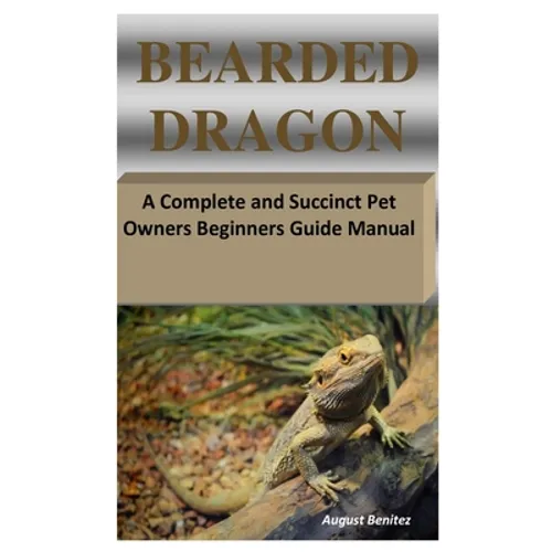 Bearded Dragon: A Complete and Succinct Pet Owners Beginners Guide Manual