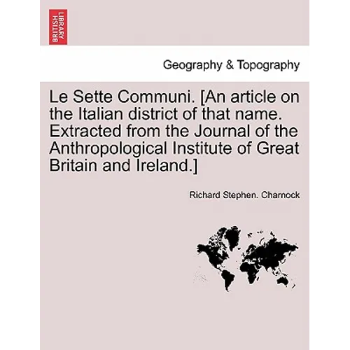 Le Sette Communi. [an Article on the Italian District of That Name. Extracted from the Journal of the Anthropological Institute of Great Britain and I