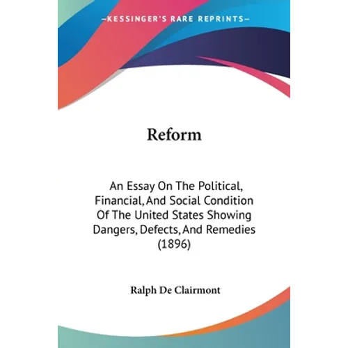 Reform: An Essay On The Political, Financial, And Social Condition Of The United States Showing Dangers, Defects, And Remedies (1896)