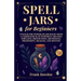 Spell Jars for Beginners: Unlock the Power of Jar Magic with a Compendium of Powerful Recipes for Love, Protection, Abundance, Prosperity, Healing, an
