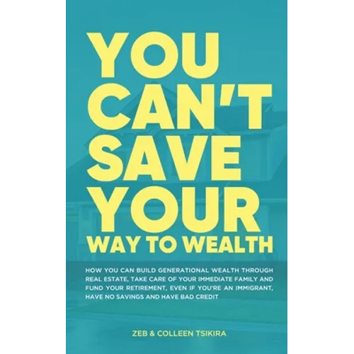 You Can't Save Your Way to Wealth: How YOU can build generational wealth through real estate, take care of your immediate family and fund your retirem