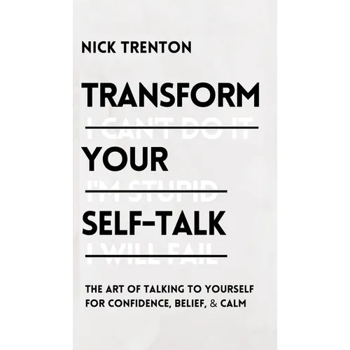 Transform Your Self-Talk: The Art of Talking to Yourself for Confidence, Belief, and Calm: The Art of Talking to Yourself for Confidence, Belief, and