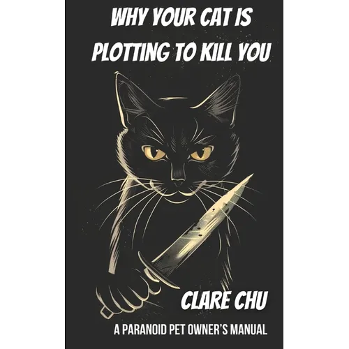 Why Your Cat Is Plotting to Kill You: A Paranoid Pet Owner's Manual