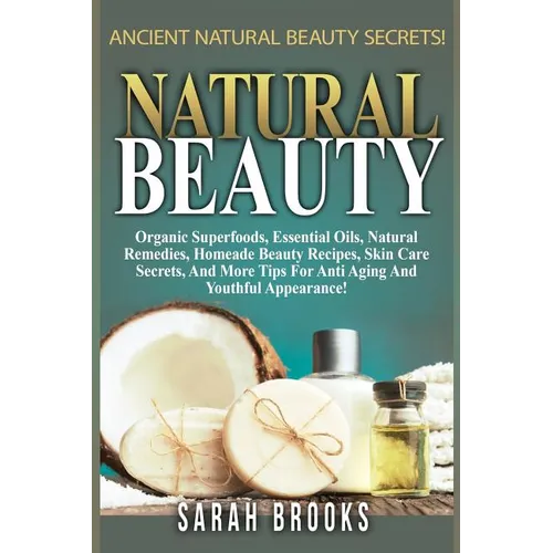 Natural Beauty - Sarah Brooks: Ancient Natural Beauty Secrets! Organic Superfoods, Essential Oils, Natural Remedies, Homemade Beauty Recipes, Skin Ca
