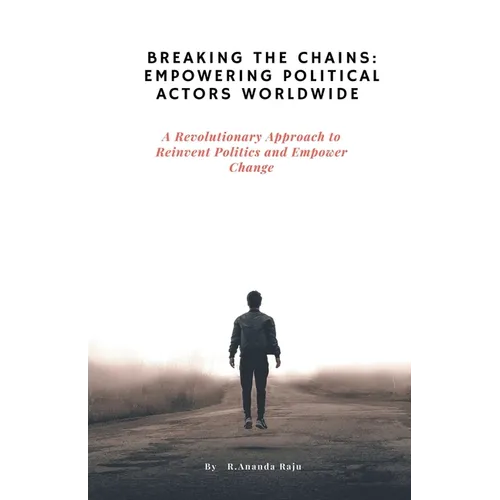 Breaking the Chains: Empowering Political Actors Worldwide: A Revolutionary Approach to Reinvent Politics and Empower Change