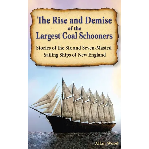 The Rise and Demise of the Largest Sailing Ships: Stories of the Six and Seven-Masted Coal Schooners of New England