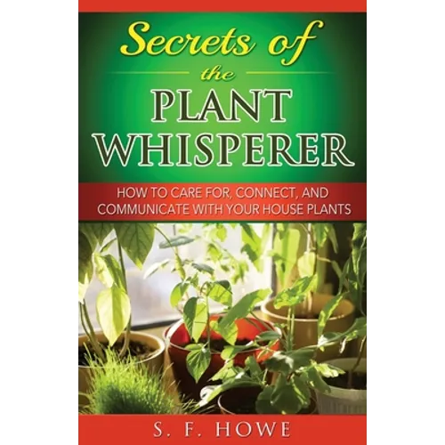 Secrets of the Plant Whisperer: How To Care For, Connect, And Communicate With Your House Plants
