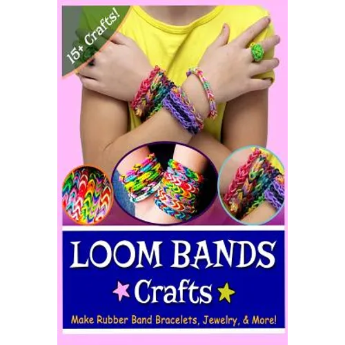 Loom Bands Crafts: Make Beautiful Rubber Band Bracelets, Jewelry, and More!