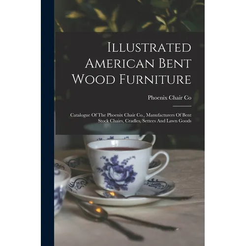 Illustrated American Bent Wood Furniture: Catalogue Of The Phoenix Chair Co., Manufacturers Of Bent Stock Chairs, Cradles, Settees And Lawn Goods
