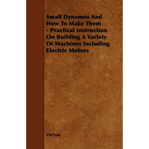 Small Dynamos and How to Make Them - Practical Instruction on Building a Variety of Machines Including Electric Motors