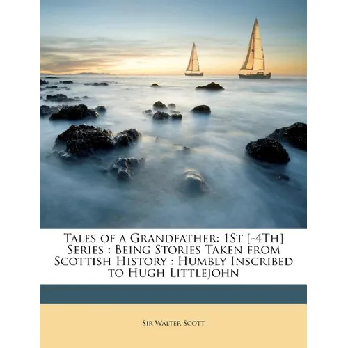 Tales of a Grandfather: 1St [-4Th] Series: Being Stories Taken from Scottish History: Humbly Inscribed to Hugh Littlejohn