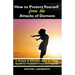 How to Protect Yourself from the Attacks of Demons: A Simple and Effective Step-by-Step Guide to Freedom from Evil Spirits