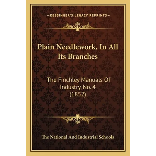 Plain Needlework, In All Its Branches: The Finchley Manuals Of Industry, No. 4 (1852)