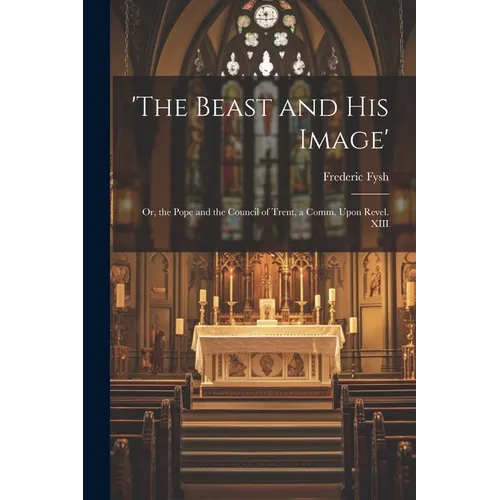 'the Beast and His Image': Or, the Pope and the Council of Trent, a Comm. Upon Revel. XIII