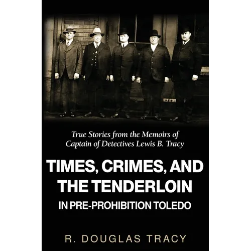 Times, Crimes and the Tenderloin in Pre-Prohibition Toledo: True Stories from the Memoirs of Captain of Detectives Lewis B. Tracy