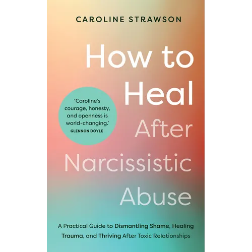 How to Heal After Narcissistic Abuse: A Practical Guide to Dismantling Shame, Healing Trauma, and Thriving After Toxic Relationships