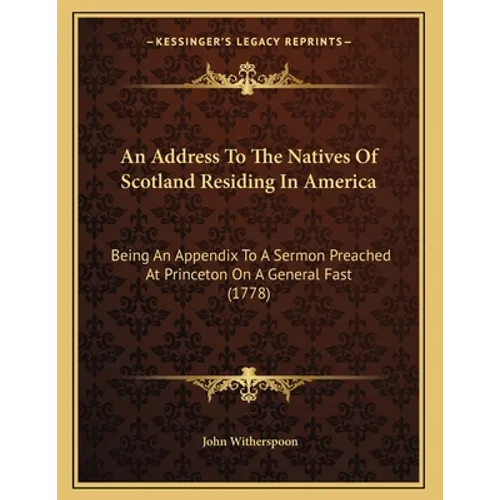 An Address To The Natives Of Scotland Residing In America: Being An Appendix To A Sermon Preached At Princeton On A General Fast (1778)