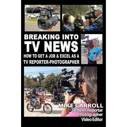 Breaking Into TV News How to Get a Job & Excel as a TV Reporter-Photographer
