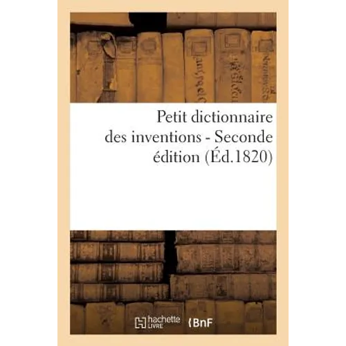 Petit Dictionnaire Des Inventions, Ou Époques Et Détails Des Principales Découvertes Dans Les Arts: , Les Sciences Et Les Métiers (2nde Éd.)