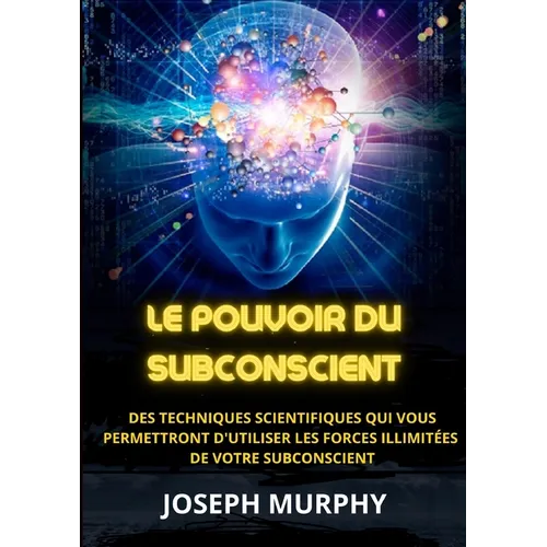 Le Pouvoir du Subconscient - Des techniques scientifiques qui vous permettront d'utiliser les forces illimitées de votre subconscient