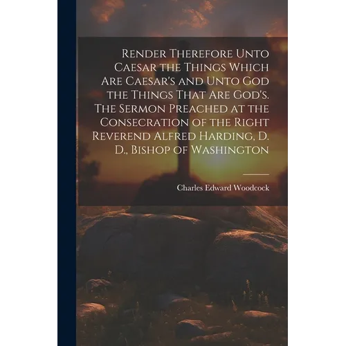Render Therefore Unto Caesar the Things Which Are Caesar's and Unto God the Things That Are God's. The Sermon Preached at the Consecration of the Righ - Paperback